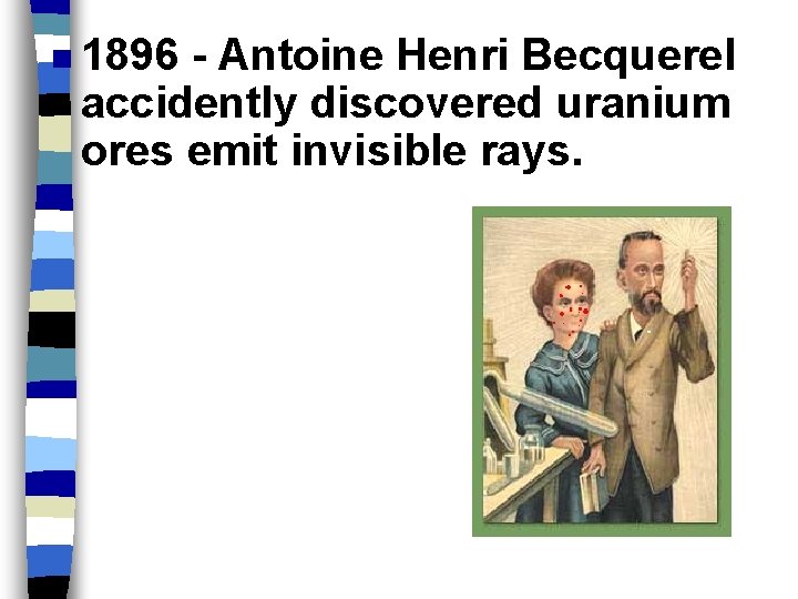 n 1896 - Antoine Henri Becquerel accidently discovered uranium ores emit invisible rays. Radioactivity
