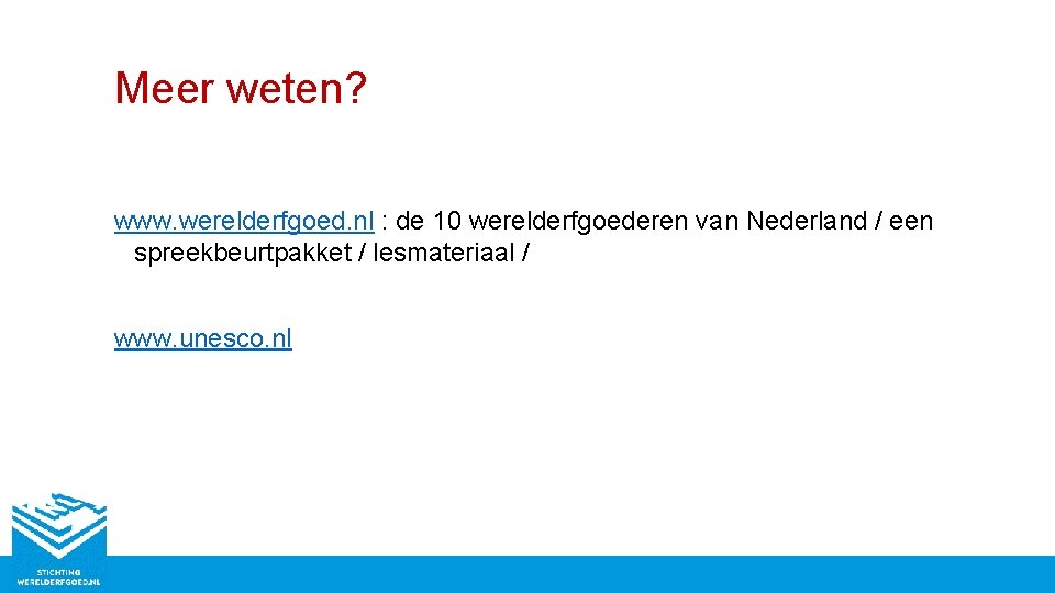 Meer weten? www. werelderfgoed. nl : de 10 werelderfgoederen van Nederland / een spreekbeurtpakket
