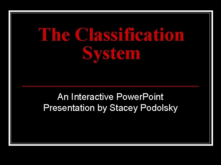 The Classification System An Interactive Power. Point Presentation by Stacey Podolsky 