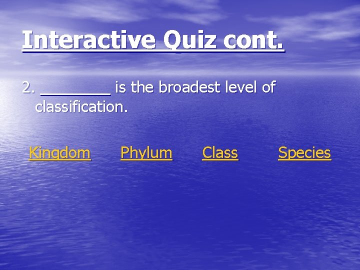 Interactive Quiz cont. 2. is the broadest level of classification. Kingdom Phylum Class Species