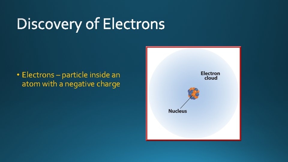  • Electrons – particle inside an atom with a negative charge 