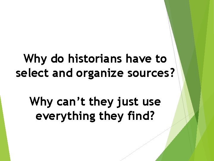 Why do historians have to select and organize sources? Why can’t they just use