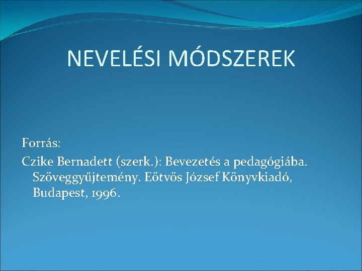 NEVELÉSI MÓDSZEREK Forrás: Czike Bernadett (szerk. ): Bevezetés a pedagógiába. Szöveggyűjtemény. Eötvös József Könyvkiadó,