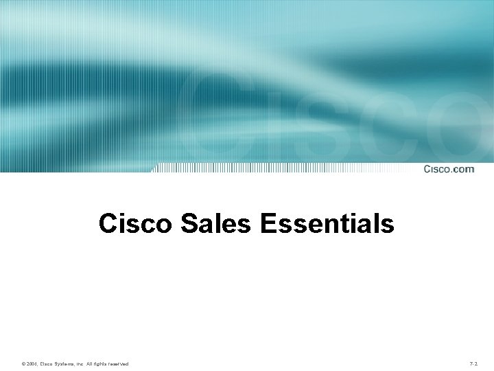 Cisco Sales Essentials © 2004, Cisco Systems, Inc. All rights reserved. 7 -2 