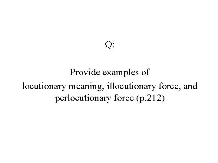 Q: Provide examples of locutionary meaning, illocutionary force, and perlocutionary force (p. 212) 