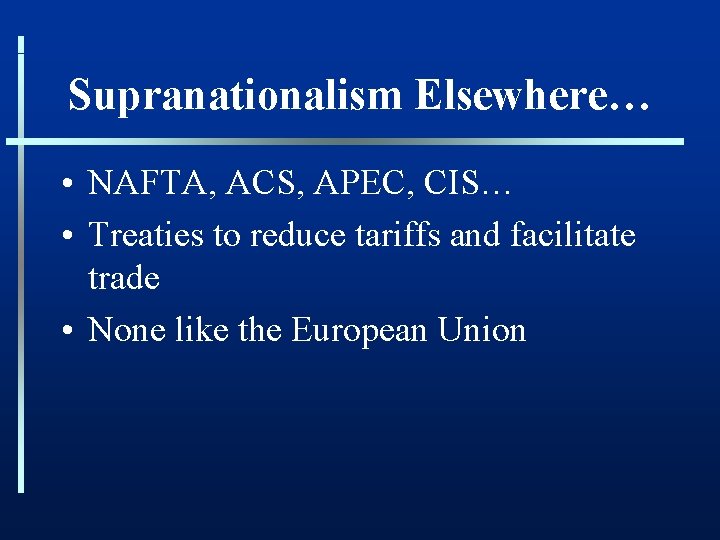 Supranationalism Elsewhere… • NAFTA, ACS, APEC, CIS… • Treaties to reduce tariffs and facilitate