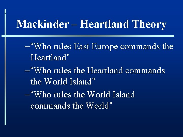 Mackinder – Heartland Theory – “Who rules East Europe commands the Heartland” – “Who