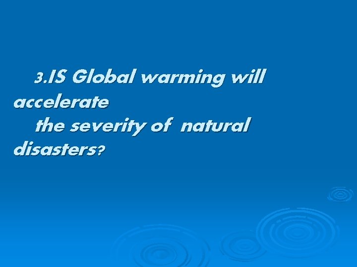 3. IS Global warming will accelerate the severity of natural disasters? 