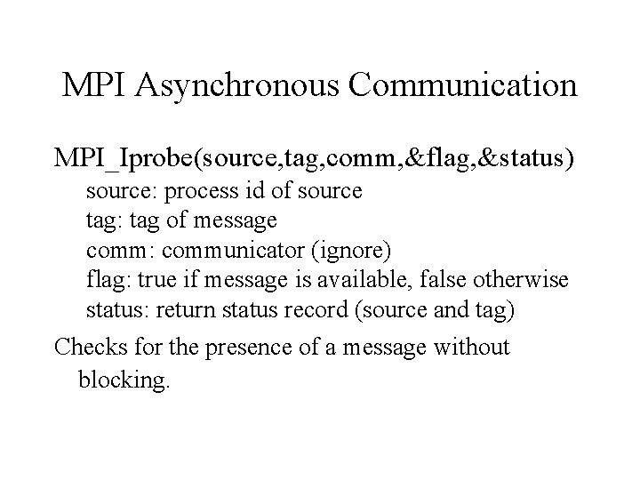 MPI Asynchronous Communication MPI_Iprobe(source, tag, comm, &flag, &status) source: process id of source tag: