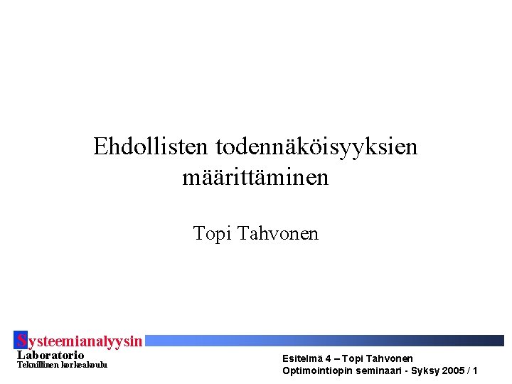 Ehdollisten todennäköisyyksien määrittäminen Topi Tahvonen S ysteemianalyysin Laboratorio Teknillinen korkeakoulu Esitelmä 4 – Topi