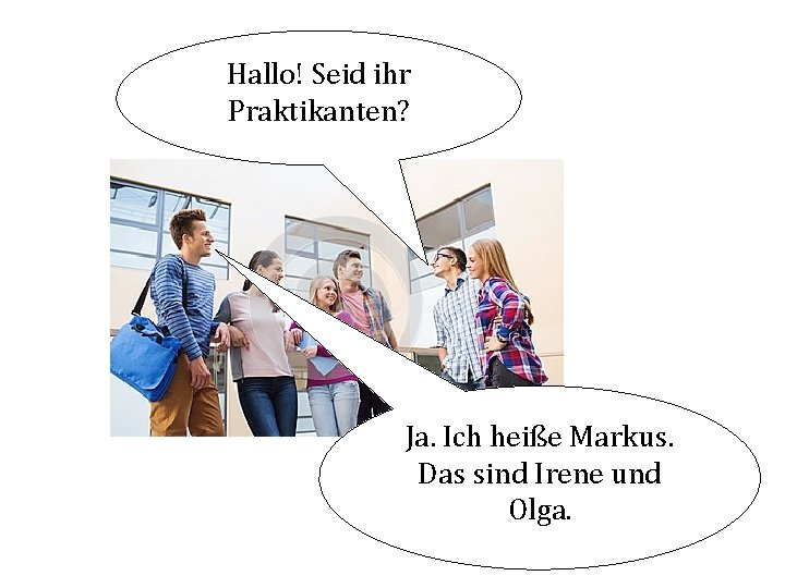 Hallo! Seid ihr Praktikanten? Ja. Ich heiße Markus. Das sind Irene und Olga. 