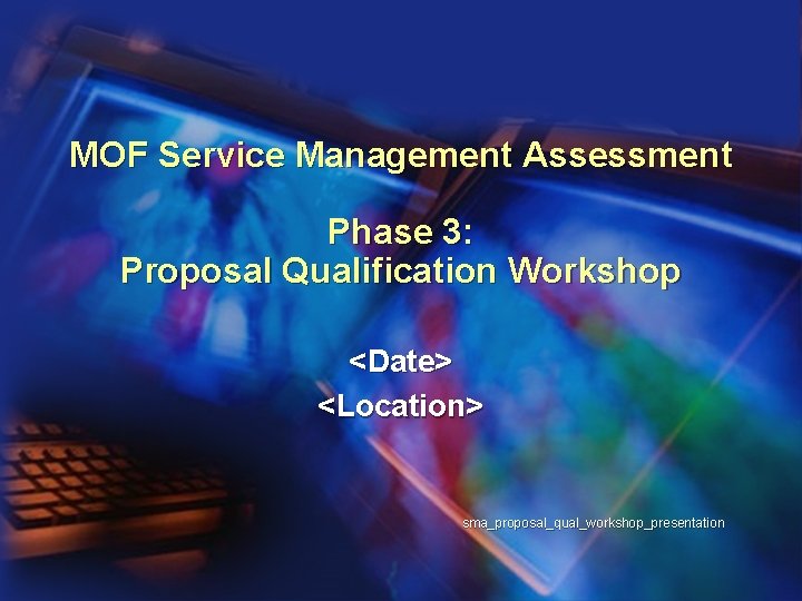 MOF Service Management Assessment Phase 3: Proposal Qualification Workshop <Date> <Location> sma_proposal_qual_workshop_presentation 