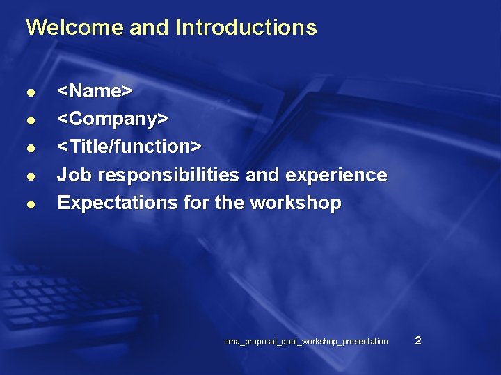 Welcome and Introductions l l l <Name> <Company> <Title/function> Job responsibilities and experience Expectations