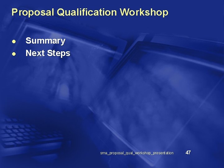 Proposal Qualification Workshop l l Summary Next Steps sma_proposal_qual_workshop_presentation 47 