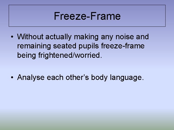 Freeze-Frame • Without actually making any noise and remaining seated pupils freeze-frame being frightened/worried.