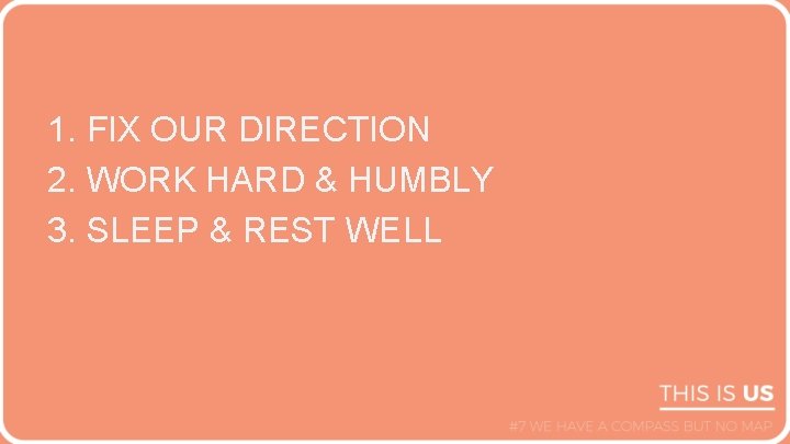 1. FIX OUR DIRECTION 2. WORK HARD & HUMBLY 3. SLEEP & REST WELL