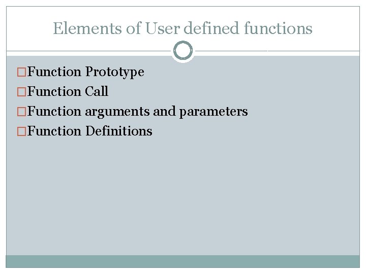 Elements of User defined functions �Function Prototype �Function Call �Function arguments and parameters �Function