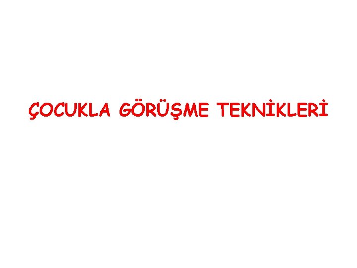 ÇOCUKLA GÖRÜŞME TEKNİKLERİ 