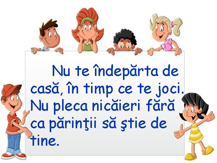 Nu te îndepărta de casă, în timp ce te joci. Nu pleca nicăieri fără