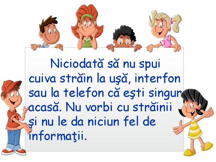 Niciodată să nu spui cuiva străin la uşă, interfon sau la telefon că eşti