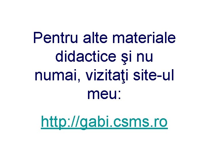 Pentru alte materiale didactice şi nu numai, vizitaţi site-ul meu: http: //gabi. csms. ro