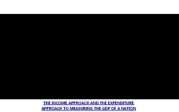 THE INCOME APPROACH AND THE EXPENDITURE APPROACH TO MEASURING THE GDP OF A NATION