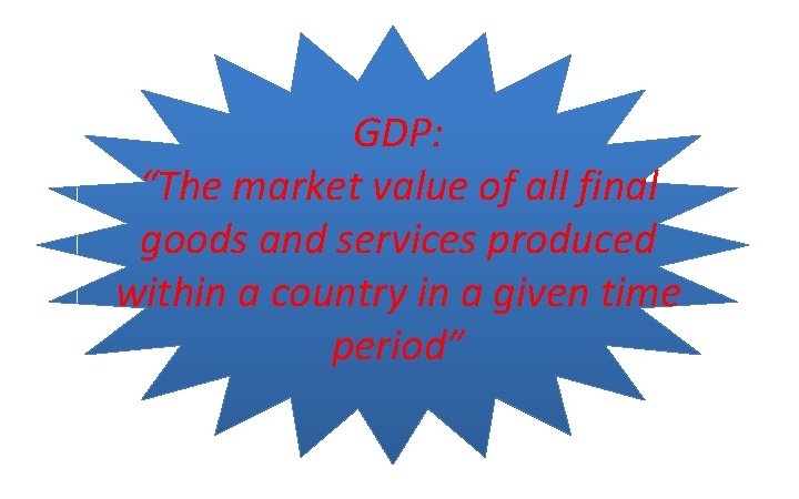 GDP: “The market value of all final goods and services produced within a country