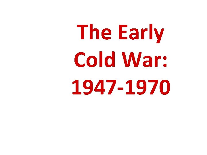 The Early Cold War: 1947 -1970 