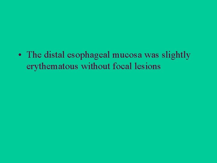  • The distal esophageal mucosa was slightly erythematous without focal lesions 