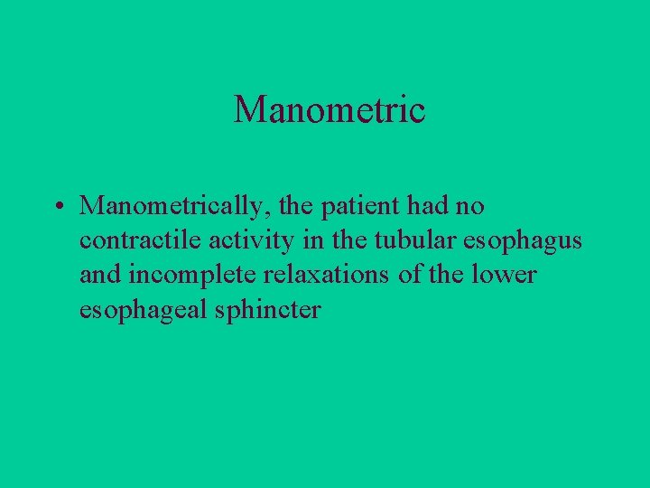 Manometric • Manometrically, the patient had no contractile activity in the tubular esophagus and