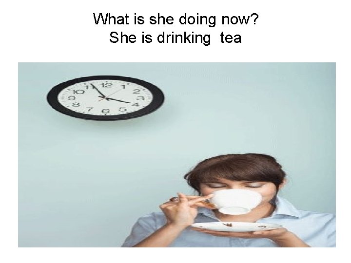 What is she doing now? She is drinking tea 