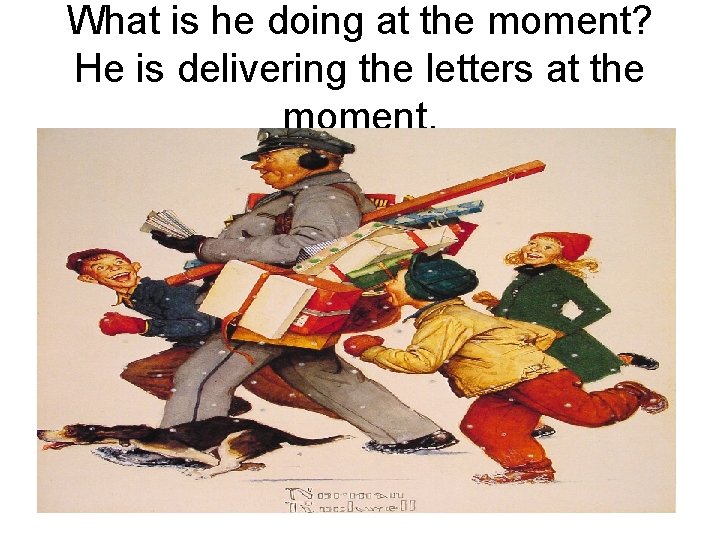 What is he doing at the moment? He is delivering the letters at the