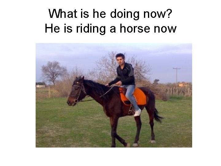 What is he doing now? He is riding a horse now 