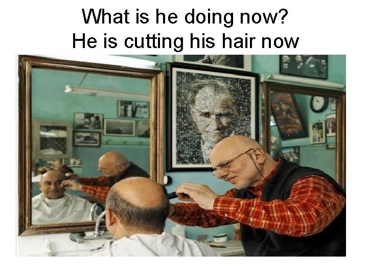 What is he doing now? He is cutting his hair now 