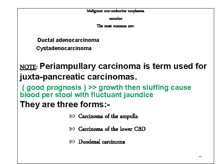 Malignant non-endocrine neoplasms. exocrine The most common are: Ductal adenocarcinoma Cystadenocarcinoma NOTE: Periampullary carcinoma