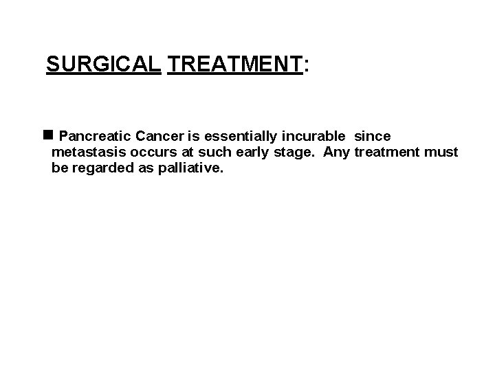 SURGICAL TREATMENT: Pancreatic Cancer is essentially incurable since metastasis occurs at such early stage.