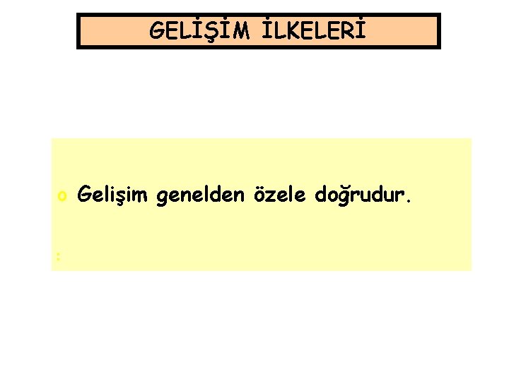 GELİŞİM İLKELERİ o Gelişim genelden özele doğrudur. o o 