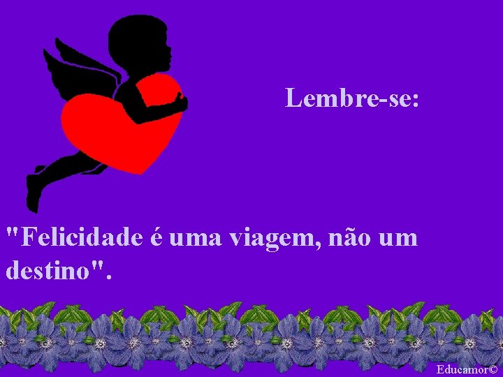 Lembre-se: "Felicidade é uma viagem, não um destino". Educamor© 