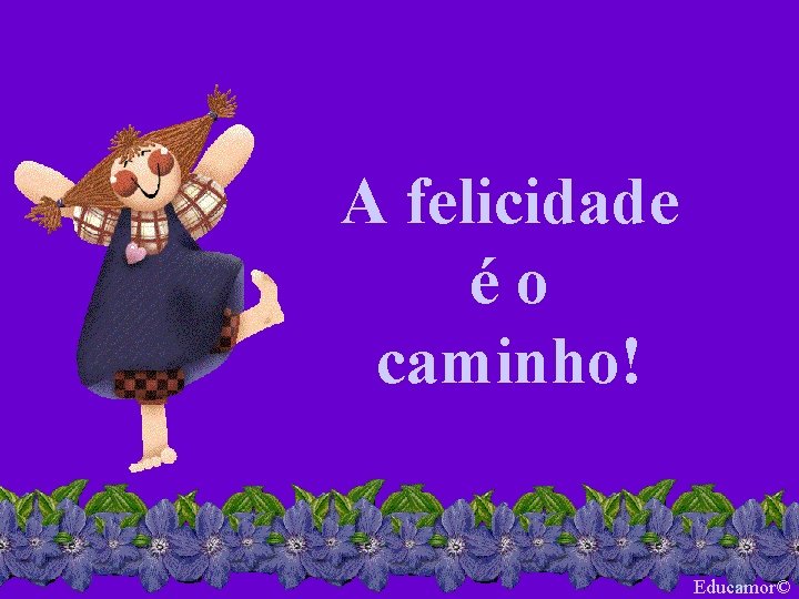 A felicidade éo caminho! Educamor© 