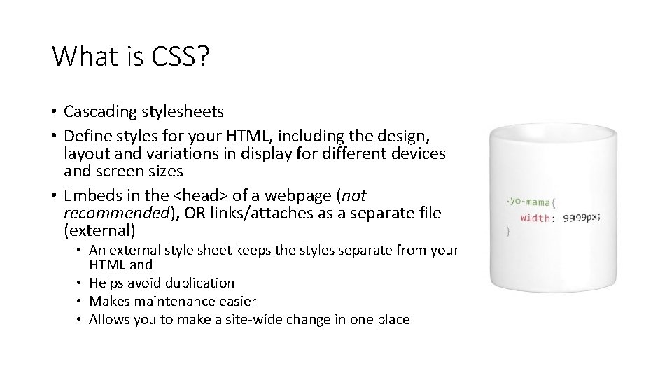 What is CSS? • Cascading stylesheets • Define styles for your HTML, including the