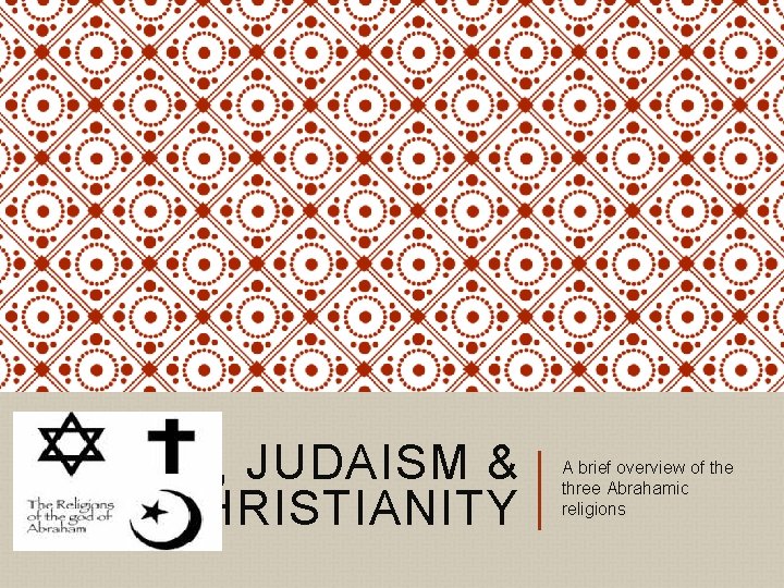 ISLAM, JUDAISM & CHRISTIANITY A brief overview of the three Abrahamic religions 