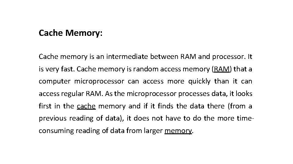 Cache Memory: Cache memory is an intermediate between RAM and processor. It is very