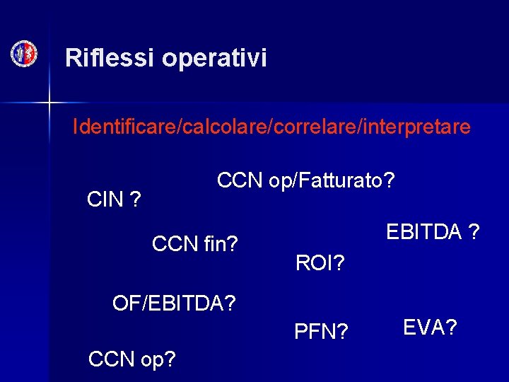Riflessi operativi Identificare/calcolare/correlare/interpretare CCN op/Fatturato? CIN ? CCN fin? EBITDA ? ROI? OF/EBITDA? PFN?
