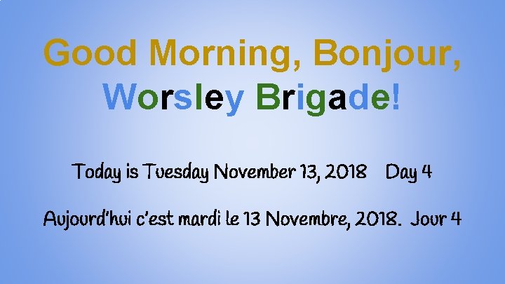 Good Morning, Bonjour, Worsley Brigade! Today is Tuesday November 13, 2018 Day 4 Aujourd’hui