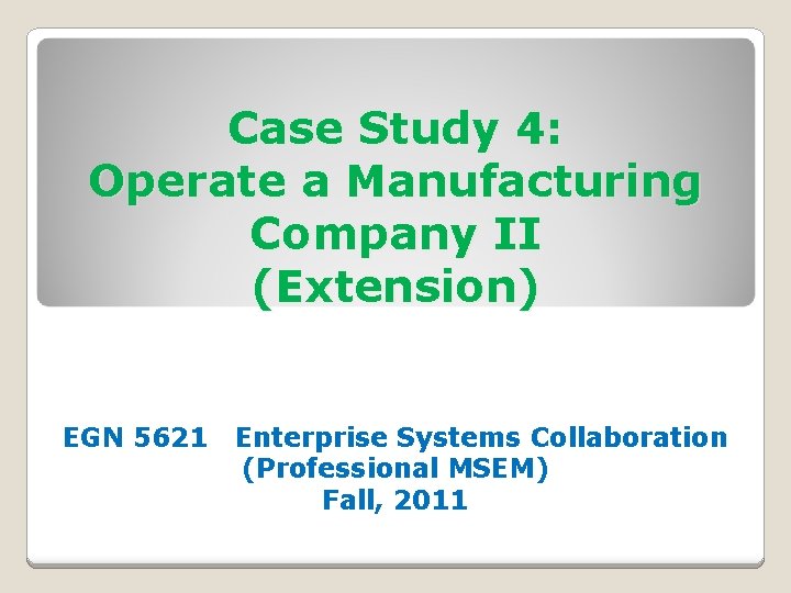 Case Study 4: Operate a Manufacturing Company II (Extension) EGN 5621 Enterprise Systems Collaboration