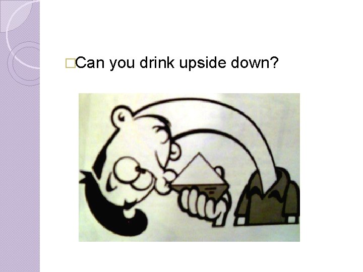 �Can you drink upside down? 