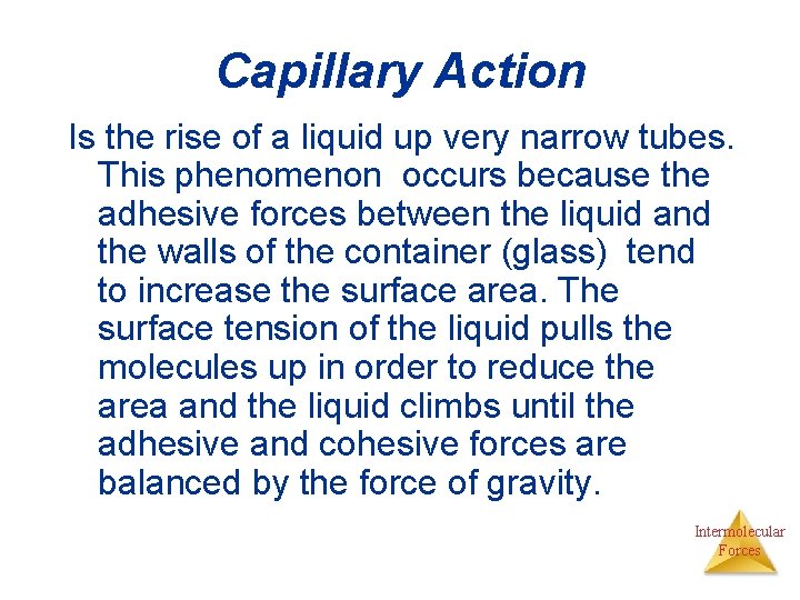 Capillary Action Is the rise of a liquid up very narrow tubes. This phenomenon