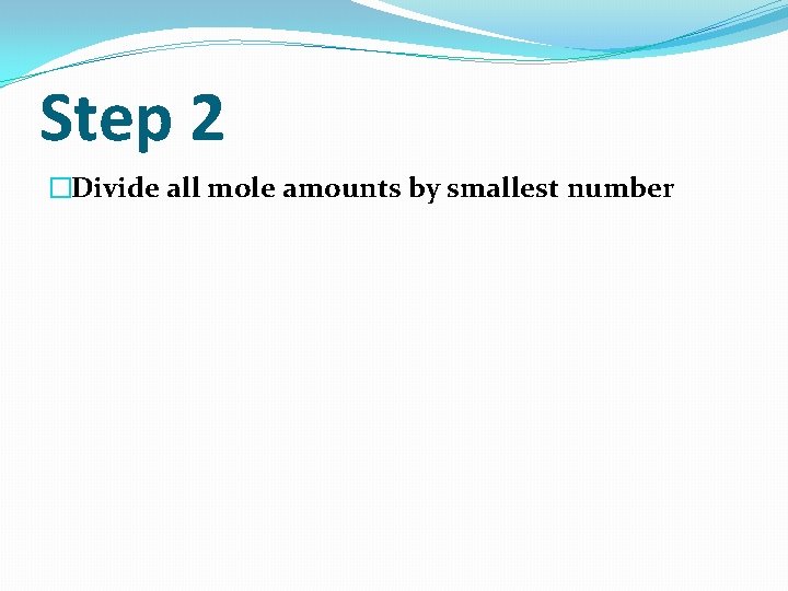 Step 2 �Divide all mole amounts by smallest number 