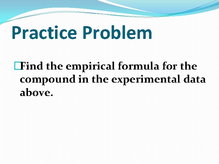 Practice Problem �Find the empirical formula for the compound in the experimental data above.