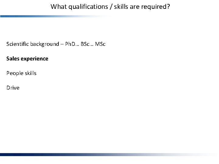 What qualifications / skills are required? Scientific background – Ph. D… BSc… MSc Sales